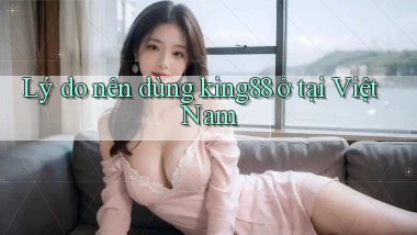 Lý do nên dùng king88 ở tại Việt Nam