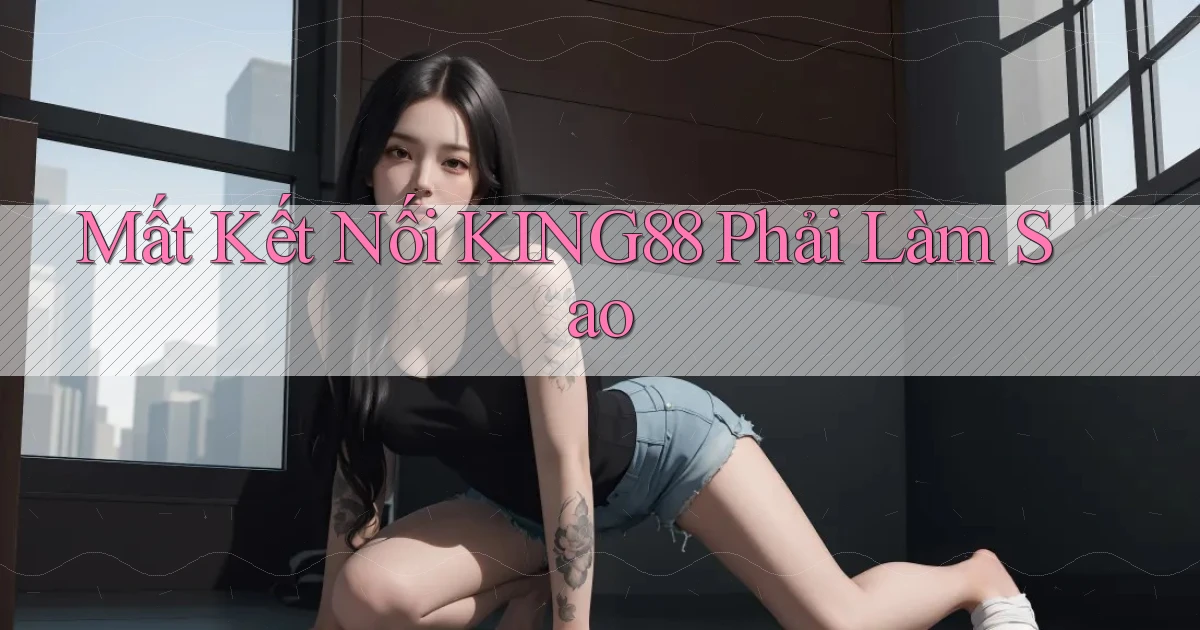 mất kết nối king88 phải làm sao