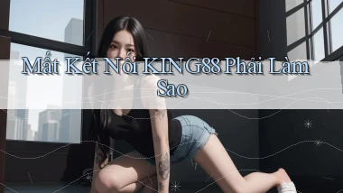 mất kết nối king88 phải làm sao