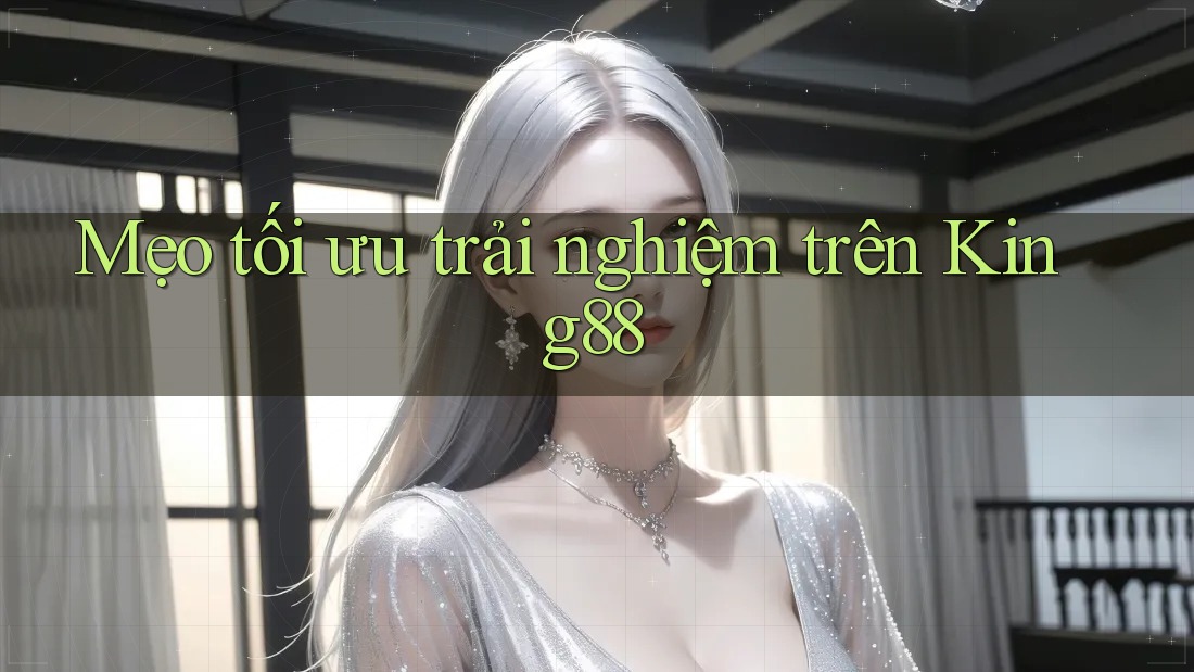 Mẹo tối ưu trải nghiệm trên King88 Mẹo tối ưu trải nghiệm trên King88