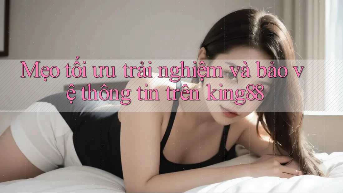 Mẹo tối ưu trải nghiệm và bảo vệ thông tin trên king88 Mẹo tối ưu trải nghiệm và bảo vệ thông tin trên king88