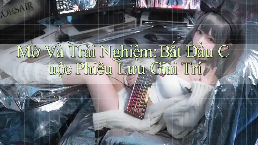 Mở Và Trải Nghiệm: Bắt Đầu Cuộc Phiêu Lưu Giải Trí
