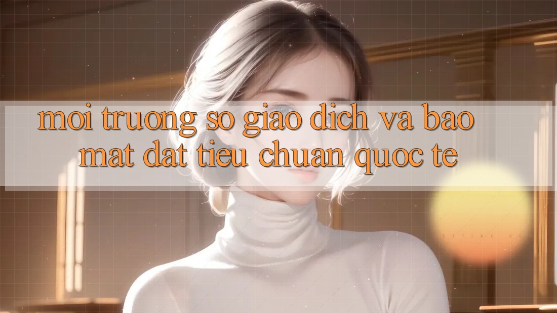 Môi trường số Giao Dịch Và Bảo Mật Đạt Tiêu Chuẩn Quốc Tế Môi trường số Giao Dịch Và Bảo Mật Đạt Tiêu Chuẩn Quốc Tế