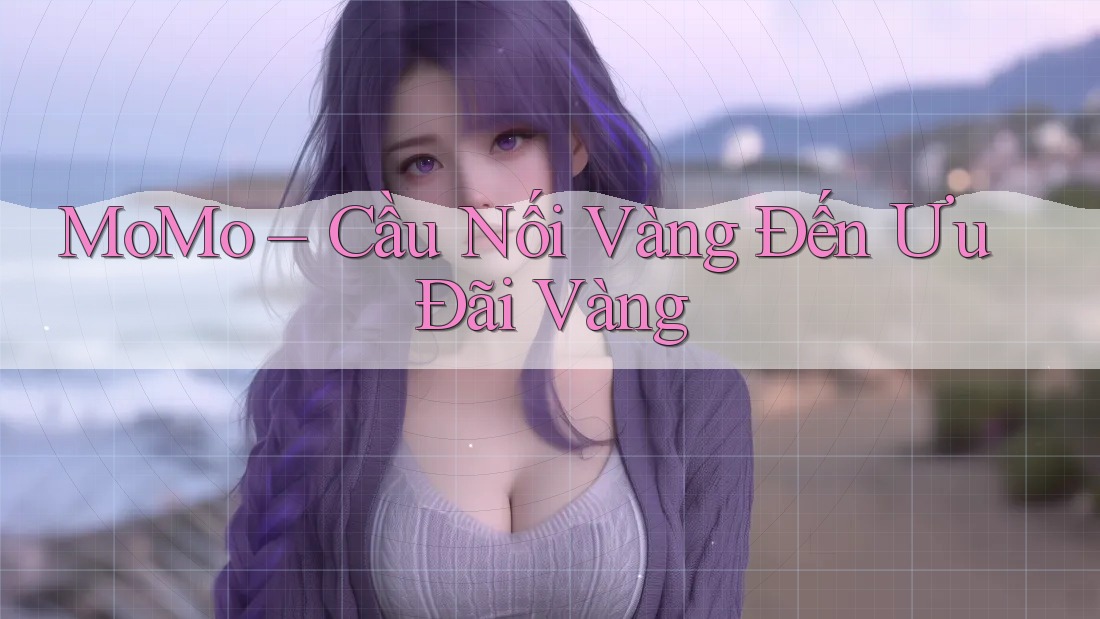 MoMo – Cầu Nối Vàng Đến Ưu Đãi Vàng MoMo – Cầu Nối Vàng Đến Ưu Đãi Vàng