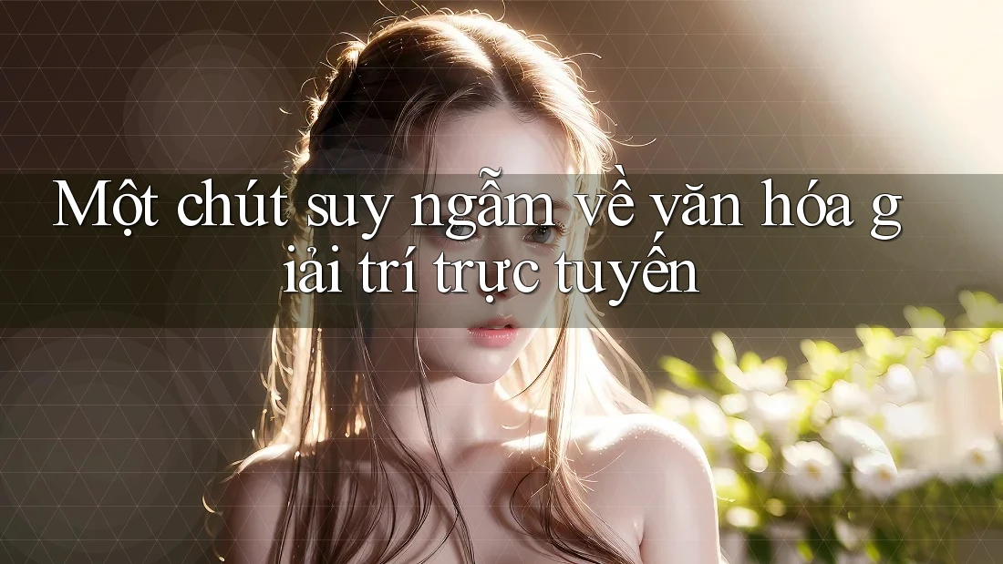Một chút suy ngẫm về văn hóa giải trí trực tuyến Một chút suy ngẫm về văn hóa giải trí trực tuyến