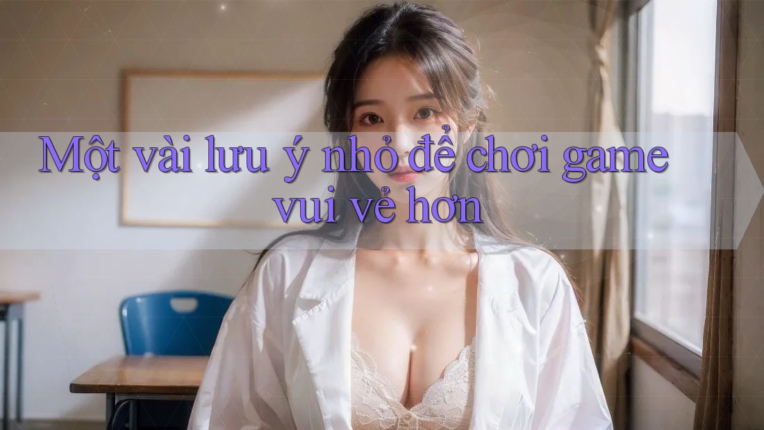 Một vài lưu ý nhỏ để chơi game vui vẻ hơn Một vài lưu ý nhỏ để chơi game vui vẻ hơn