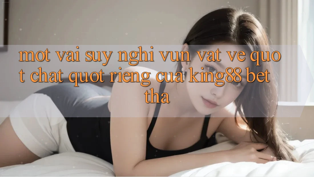 Một vài suy nghĩ vụn vặt về " chất" riêng của King88 Bet Tha Một vài suy nghĩ vụn vặt về " chất" riêng của King88 Bet Tha