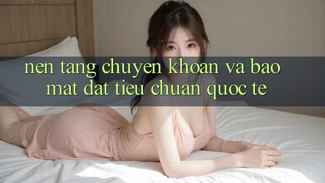 Nền tảng Chuyển khoản Và Bảo mật Đạt Tiêu Chuẩn Quốc Tế