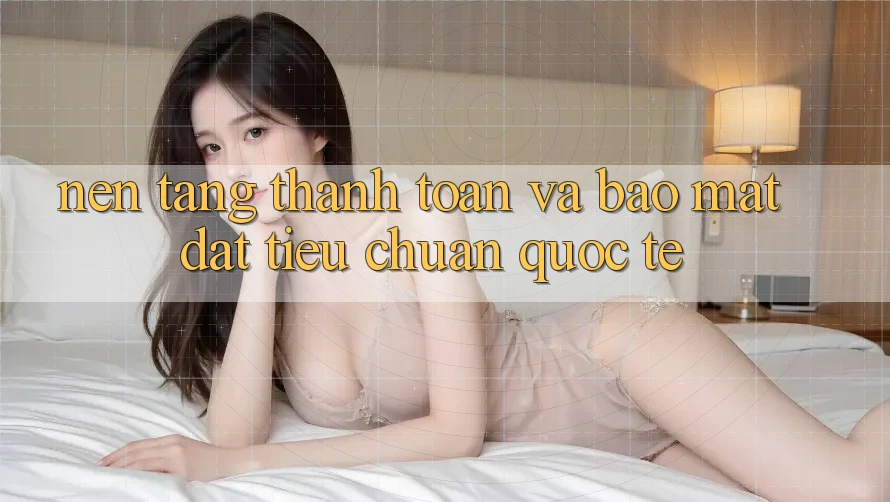 Nền tảng Thanh toán Và Bảo Mật Đạt Tiêu Chuẩn Quốc Tế