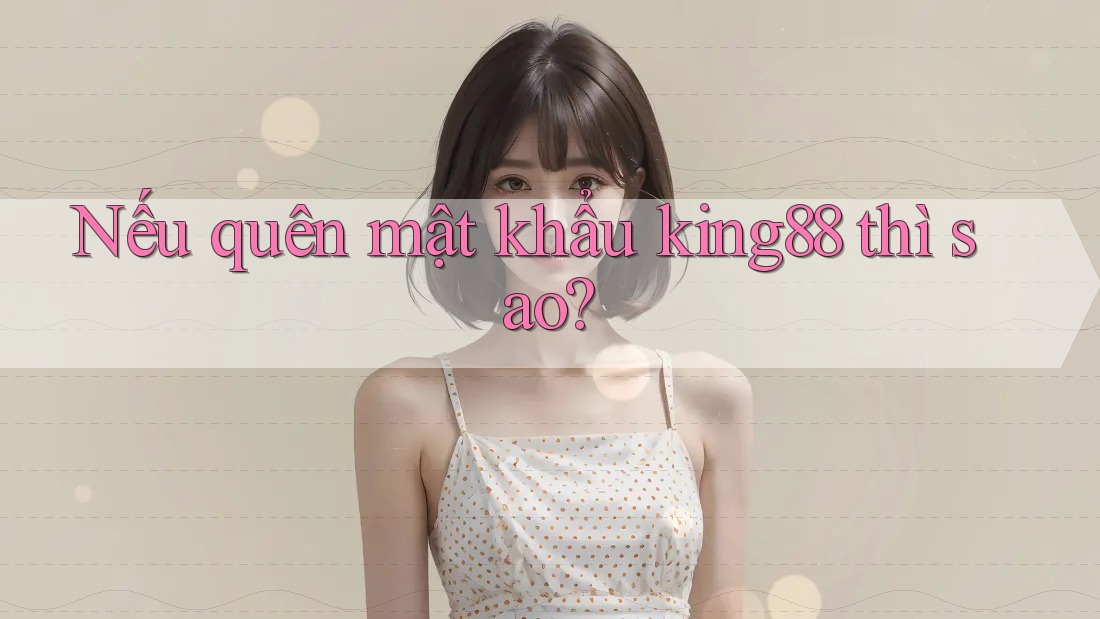 Nếu quên mật khẩu king88 thì sao? Nếu quên mật khẩu king88 thì sao?