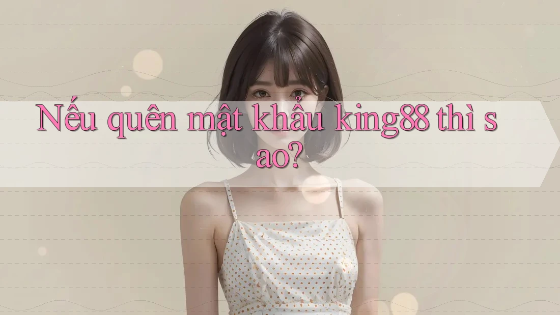 Nếu quên mật khẩu king88 thì sao? Nếu quên mật khẩu king88 thì sao?