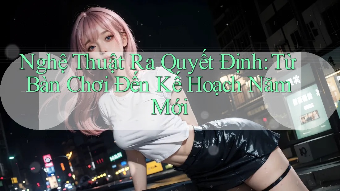 Nghệ Thuật Ra Quyết Định: Từ Bàn Chơi Đến Kế Hoạch Năm Mới Nghệ Thuật Ra Quyết Định: Từ Bàn Chơi Đến Kế Hoạch Năm Mới