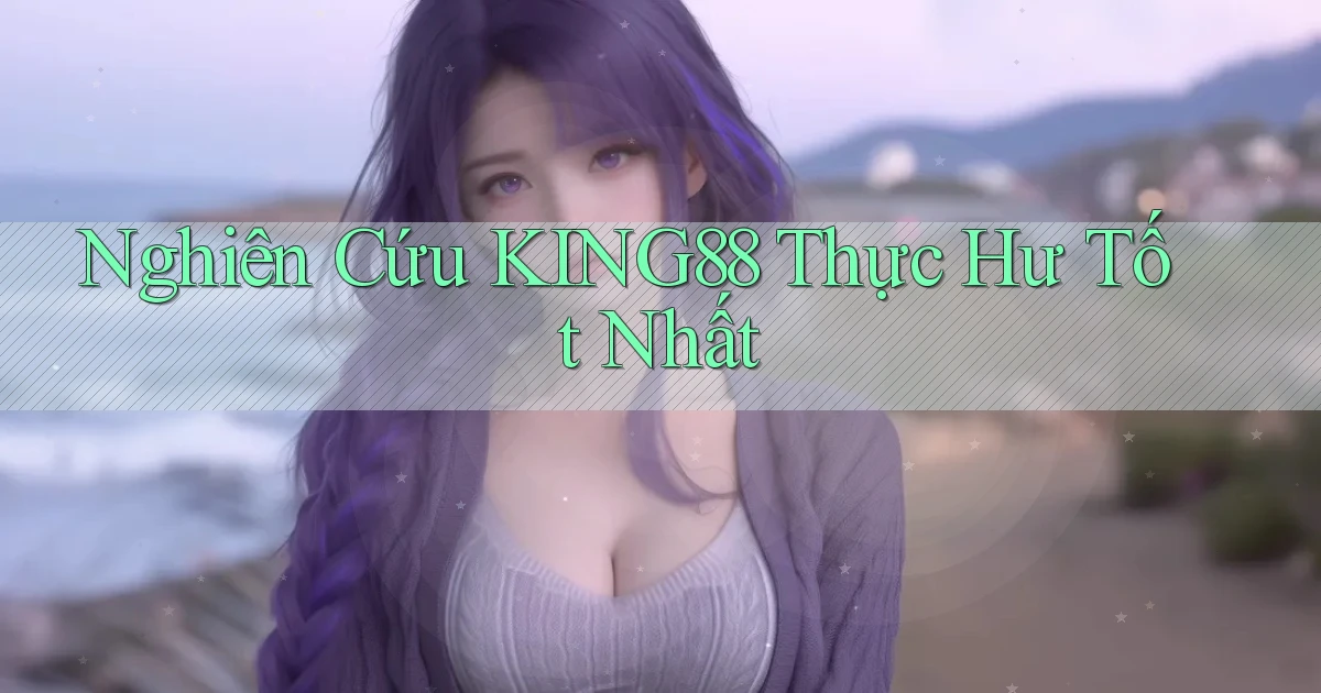 nghiên cứu king88 thực hư tốt nhất