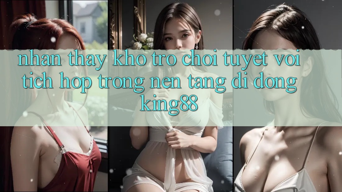 Nhận thấy Kho Trò chơi Tuyệt vời Tích Hợp Trong Nền tảng di động King88 Nhận thấy Kho Trò chơi Tuyệt vời Tích Hợp Trong Nền tảng di động King88