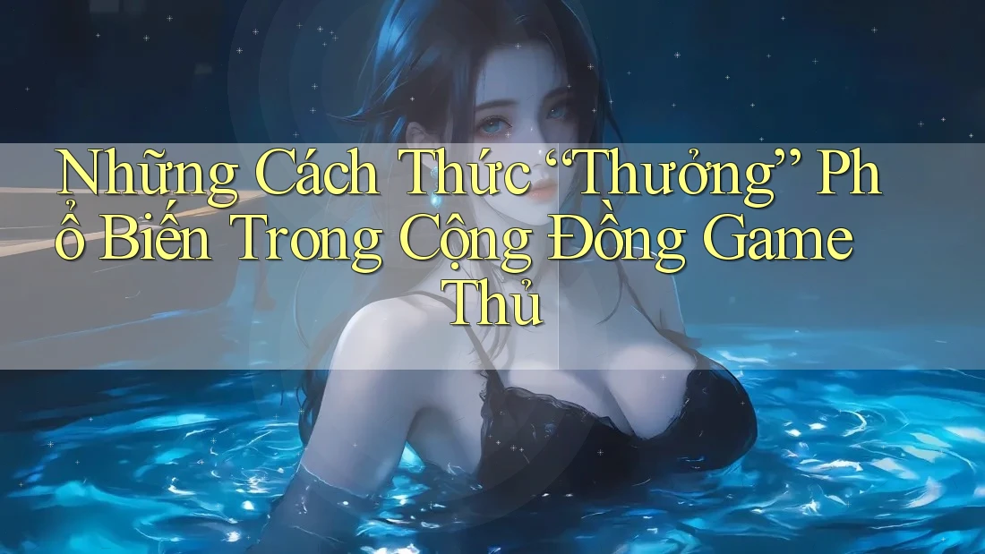Những Cách Thức “Thưởng” Phổ Biến Trong Cộng Đồng Game Thủ Những Cách Thức “Thưởng” Phổ Biến Trong Cộng Đồng Game Thủ