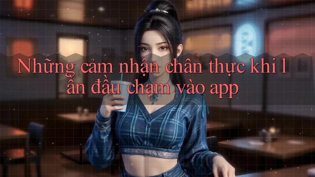 Những cảm nhận chân thực khi lần đầu chạm vào app