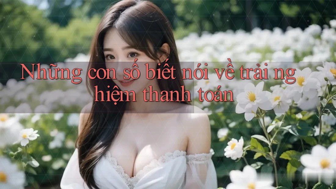 Những con số biết nói về trải nghiệm thanh toán Những con số biết nói về trải nghiệm thanh toán