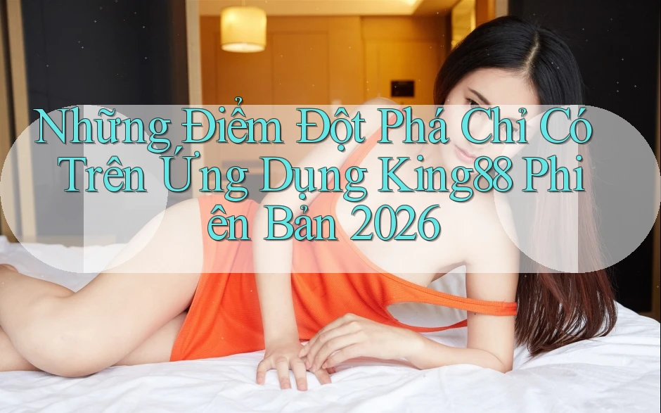 Những Điểm Đột Phá Chỉ Có Trên Ứng Dụng King88 Phiên Bản 2026