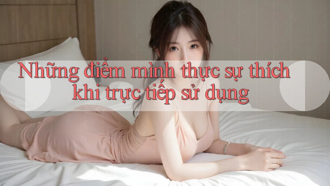 Những điểm mình thực sự thích khi trực tiếp sử dụng Những điểm mình thực sự thích khi trực tiếp sử dụng