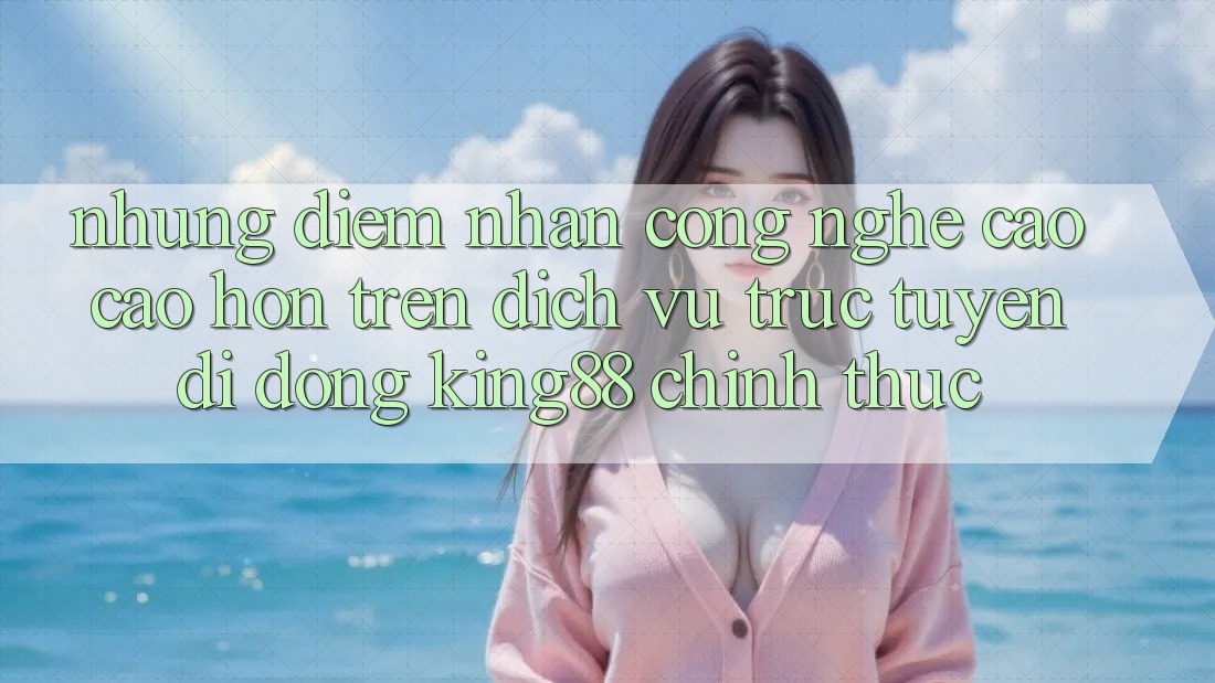 Những Điểm Nhấn Công Nghệ Cao cao hơn Trên Dịch vụ trực tuyến di động King88 Chính Thức Những Điểm Nhấn Công Nghệ Cao cao hơn Trên Dịch vụ trực tuyến di động King88 Chính Thức