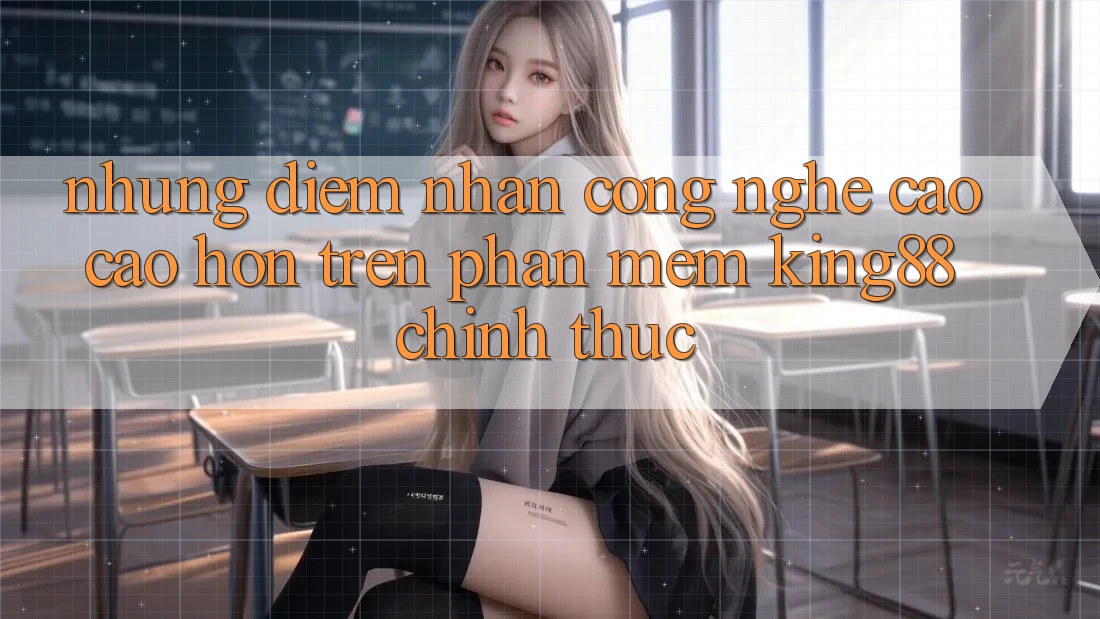 Những Điểm Nhấn Công Nghệ Cao cao hơn Trên Phần mềm King88 Chính Thức Những Điểm Nhấn Công Nghệ Cao cao hơn Trên Phần mềm King88 Chính Thức