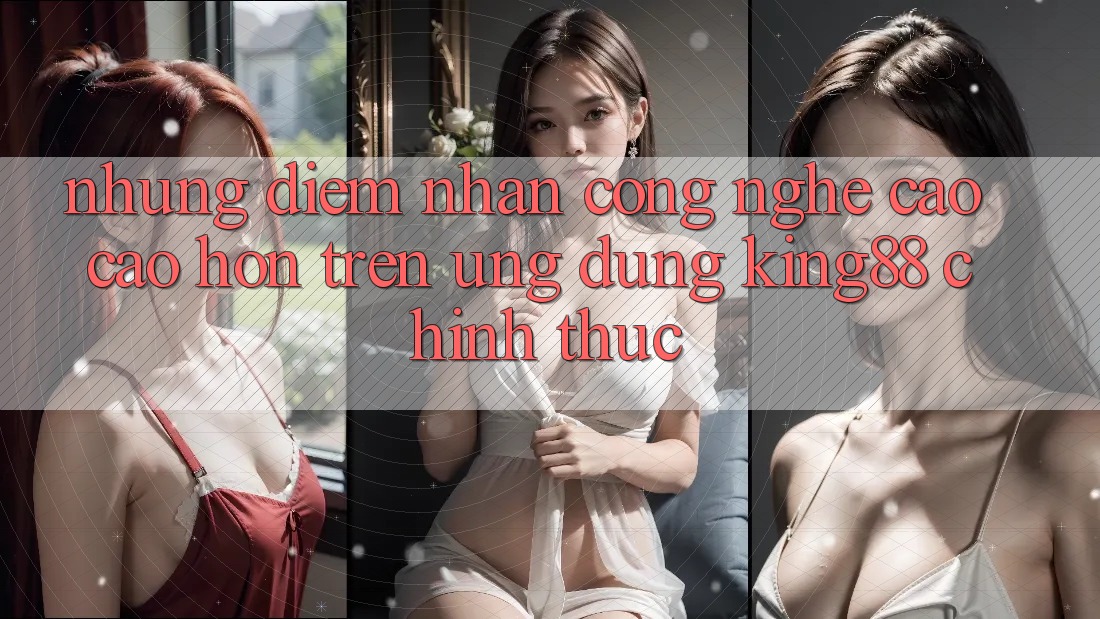 Những Điểm Nhấn Công Nghệ Cao cao hơn Trên Ứng Dụng King88 Chính Thức Những Điểm Nhấn Công Nghệ Cao cao hơn Trên Ứng Dụng King88 Chính Thức