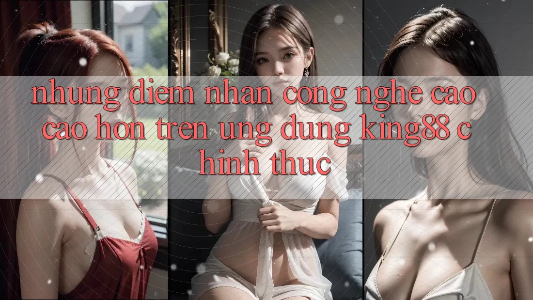 Những Điểm Nhấn Công Nghệ Cao cao hơn Trên Ứng Dụng King88 Chính Thức Những Điểm Nhấn Công Nghệ Cao cao hơn Trên Ứng Dụng King88 Chính Thức