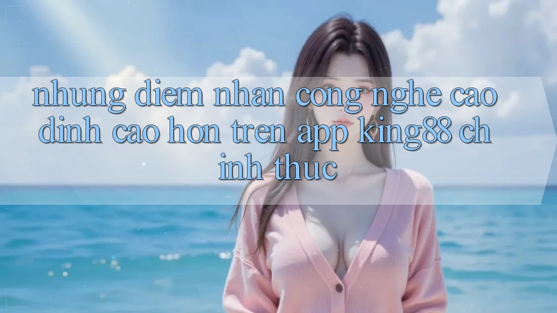 Những Điểm Nhấn Công Nghệ Cao đỉnh cao hơn Trên App King88 Chính Thức Những Điểm Nhấn Công Nghệ Cao đỉnh cao hơn Trên App King88 Chính Thức