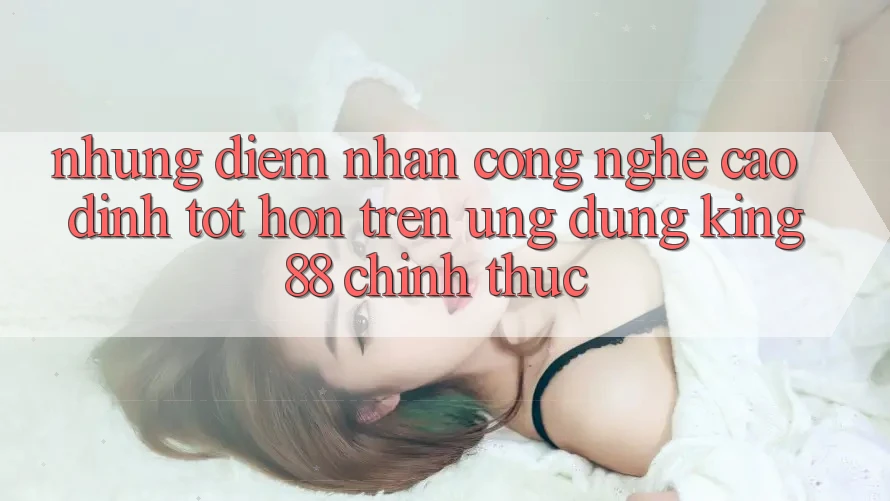 Những Điểm Nhấn Công Nghệ Cao đỉnh tốt hơn Trên Ứng Dụng King88 Chính Thức Những Điểm Nhấn Công Nghệ Cao đỉnh tốt hơn Trên Ứng Dụng King88 Chính Thức