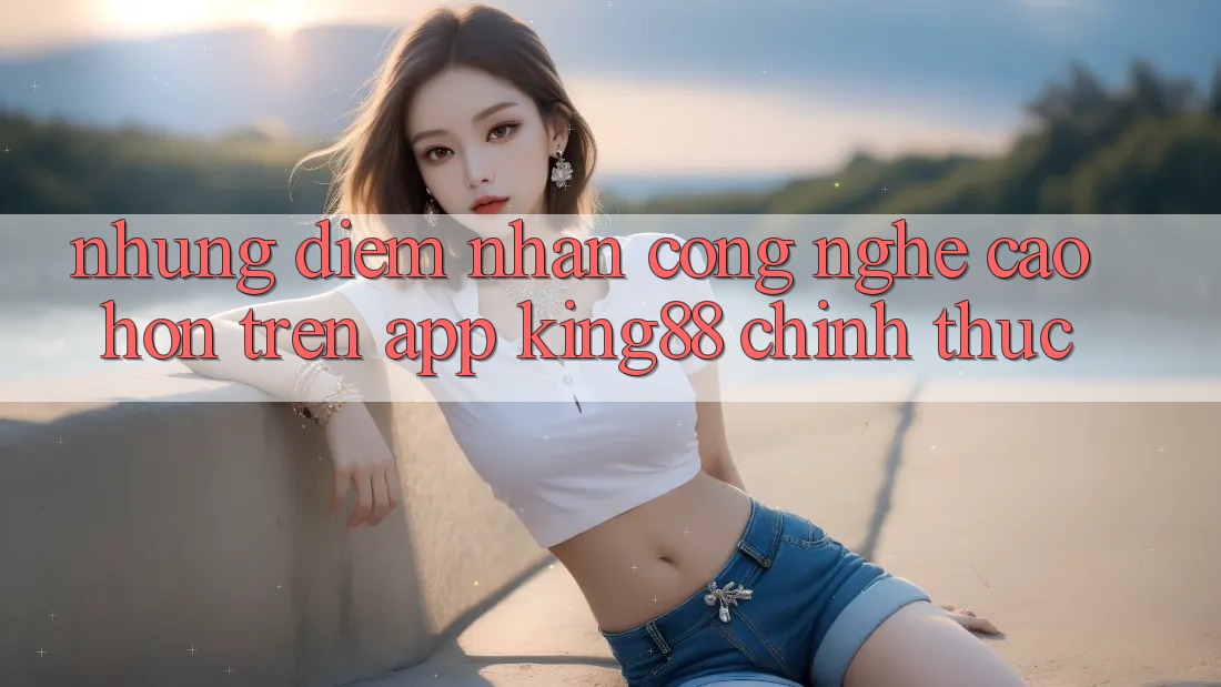 Những Điểm Nhấn Công Nghệ Cao hơn Trên App King88 Chính Thức Những Điểm Nhấn Công Nghệ Cao hơn Trên App King88 Chính Thức