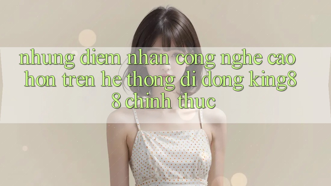 Những Điểm Nhấn Công Nghệ Cao hơn Trên Hệ thống di động King88 Chính Thức Những Điểm Nhấn Công Nghệ Cao hơn Trên Hệ thống di động King88 Chính Thức