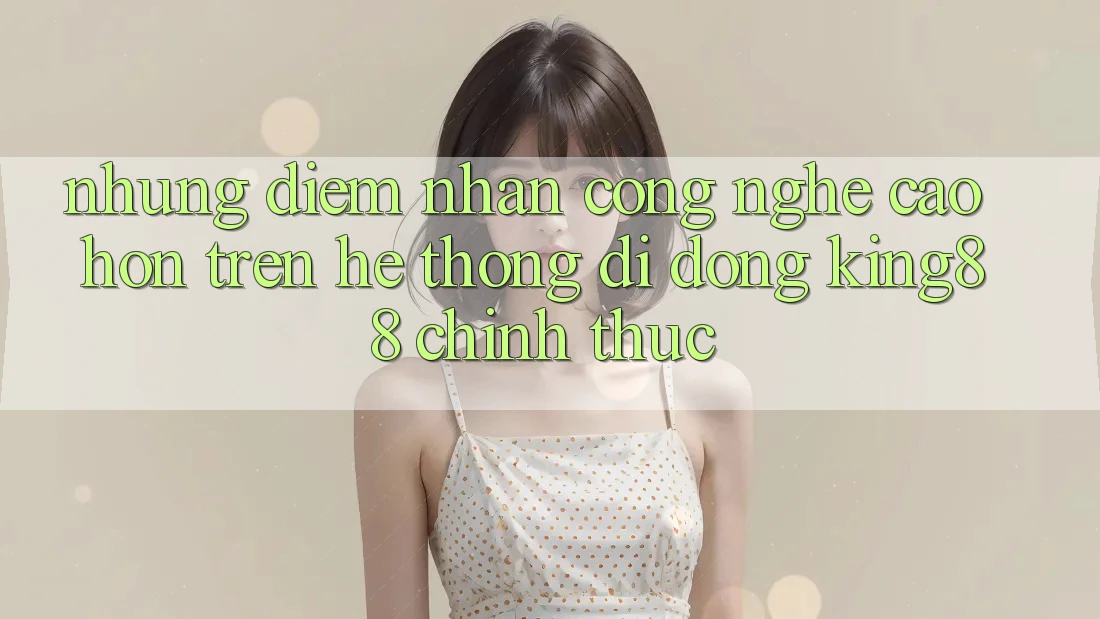 Những Điểm Nhấn Công Nghệ Cao hơn Trên Hệ thống di động King88 Chính Thức Những Điểm Nhấn Công Nghệ Cao hơn Trên Hệ thống di động King88 Chính Thức
