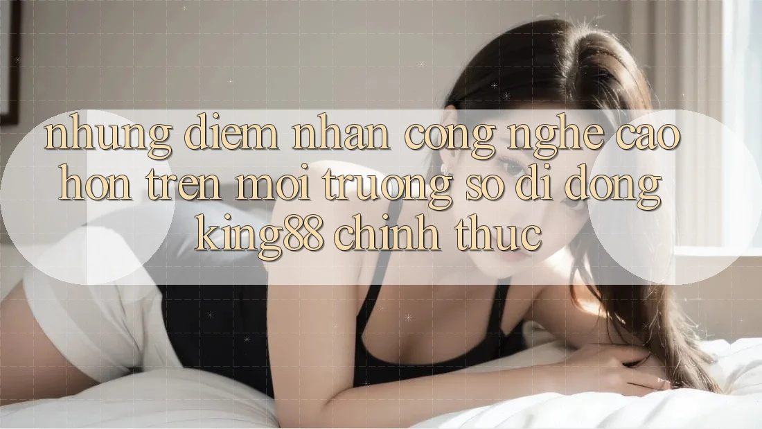 Những Điểm Nhấn Công Nghệ Cao hơn Trên Môi trường số di động King88 Chính Thức Những Điểm Nhấn Công Nghệ Cao hơn Trên Môi trường số di động King88 Chính Thức