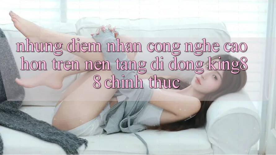 Những Điểm Nhấn Công Nghệ Cao hơn Trên Nền tảng di động King88 Chính Thức Những Điểm Nhấn Công Nghệ Cao hơn Trên Nền tảng di động King88 Chính Thức
