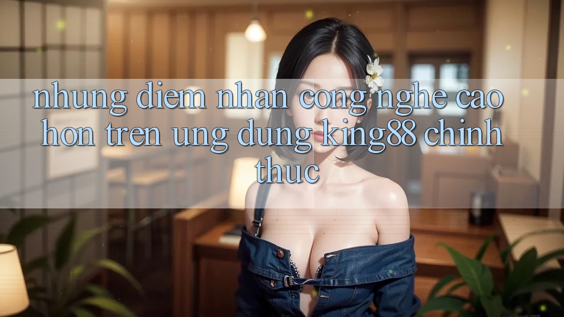 Những Điểm Nhấn Công Nghệ Cao hơn Trên Ứng Dụng King88 Chính Thức Những Điểm Nhấn Công Nghệ Cao hơn Trên Ứng Dụng King88 Chính Thức