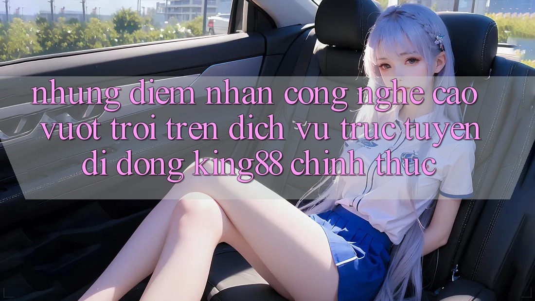 Những Điểm Nhấn Công Nghệ Cao vượt trội Trên Dịch vụ trực tuyến di động King88 Chính Thức Những Điểm Nhấn Công Nghệ Cao vượt trội Trên Dịch vụ trực tuyến di động King88 Chính Thức