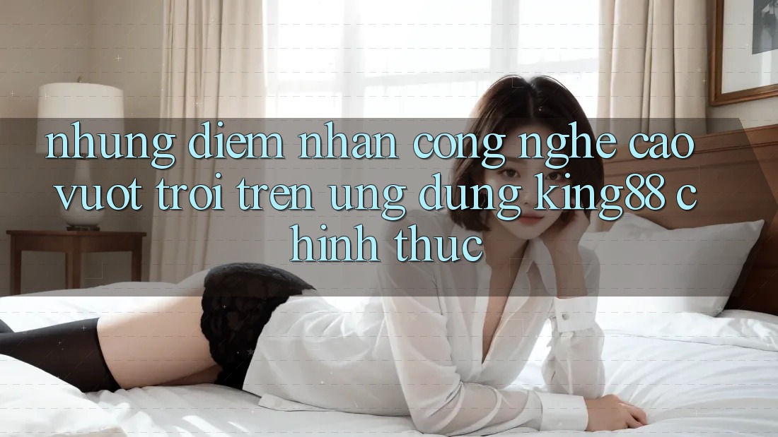 Những Điểm Nhấn Công Nghệ Cao vượt trội Trên Ứng Dụng King88 Chính Thức Những Điểm Nhấn Công Nghệ Cao vượt trội Trên Ứng Dụng King88 Chính Thức