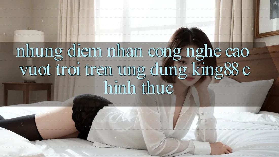 Những Điểm Nhấn Công Nghệ Cao vượt trội Trên Ứng Dụng King88 Chính Thức Những Điểm Nhấn Công Nghệ Cao vượt trội Trên Ứng Dụng King88 Chính Thức