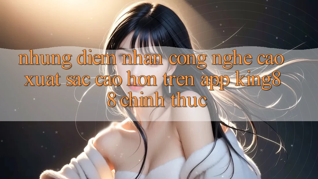 Những Điểm Nhấn Công Nghệ Cao xuất sắc cao hơn Trên App King88 Chính Thức