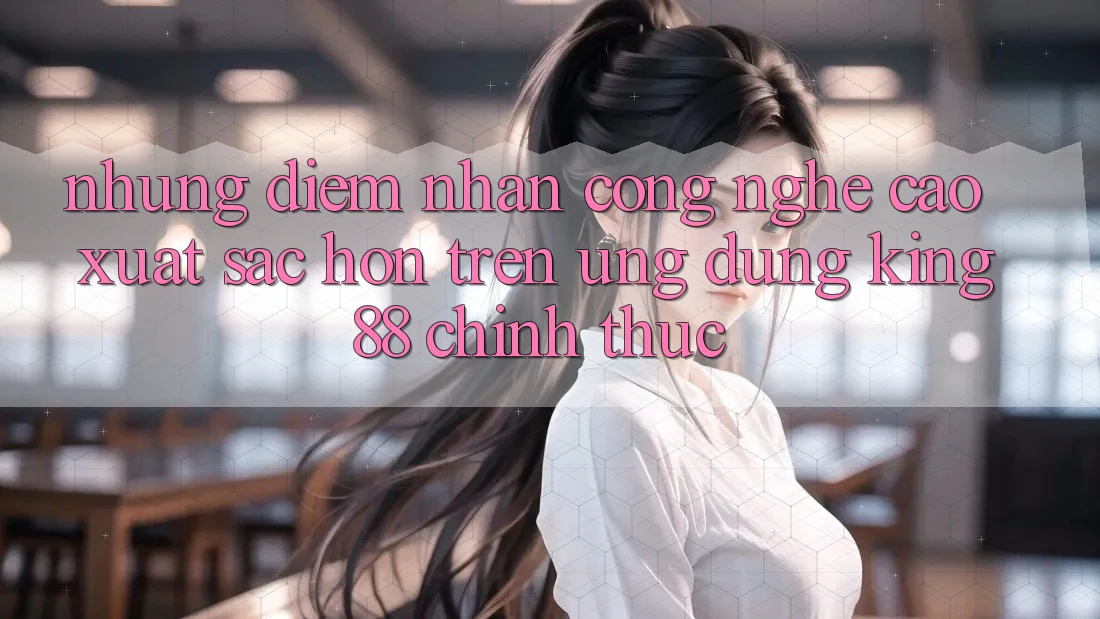 Những Điểm Nhấn Công Nghệ Cao xuất sắc hơn Trên Ứng Dụng King88 Chính Thức Những Điểm Nhấn Công Nghệ Cao xuất sắc hơn Trên Ứng Dụng King88 Chính Thức