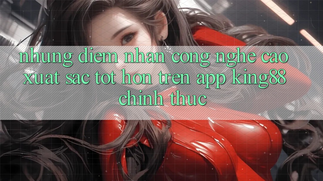 Những Điểm Nhấn Công Nghệ Cao xuất sắc tốt hơn Trên App King88 Chính Thức Những Điểm Nhấn Công Nghệ Cao xuất sắc tốt hơn Trên App King88 Chính Thức