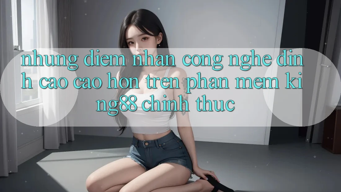 Những Điểm Nhấn Công Nghệ Đỉnh cao cao hơn Trên Phần mềm King88 Chính Thức Những Điểm Nhấn Công Nghệ Đỉnh cao cao hơn Trên Phần mềm King88 Chính Thức