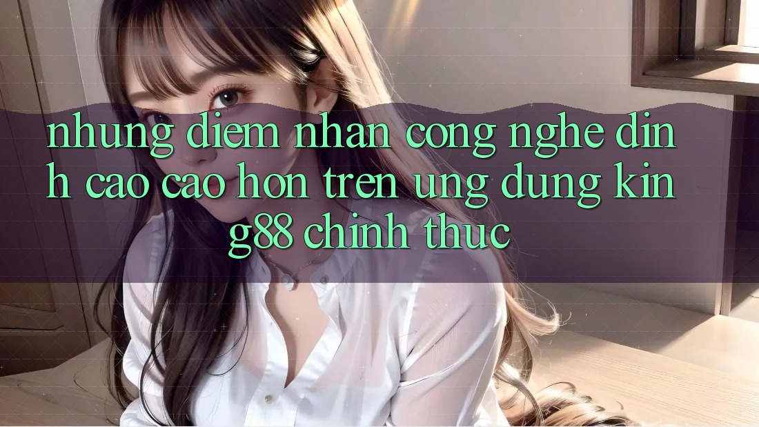 Những Điểm Nhấn Công Nghệ Đỉnh cao cao hơn Trên Ứng Dụng King88 Chính Thức Những Điểm Nhấn Công Nghệ Đỉnh cao cao hơn Trên Ứng Dụng King88 Chính Thức