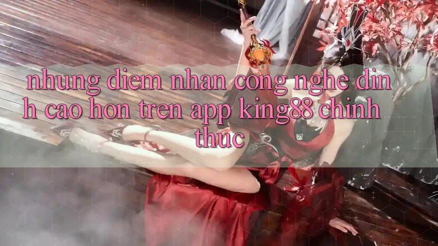 Những Điểm Nhấn Công Nghệ Đỉnh cao hơn Trên App King88 Chính Thức Những Điểm Nhấn Công Nghệ Đỉnh cao hơn Trên App King88 Chính Thức