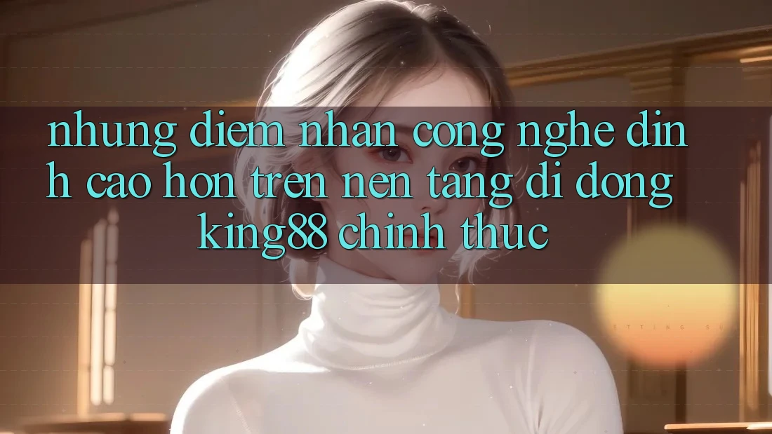 Những Điểm Nhấn Công Nghệ Đỉnh cao hơn Trên Nền tảng di động King88 Chính Thức Những Điểm Nhấn Công Nghệ Đỉnh cao hơn Trên Nền tảng di động King88 Chính Thức
