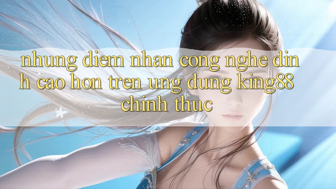 Những Điểm Nhấn Công Nghệ Đỉnh cao hơn Trên Ứng Dụng King88 Chính Thức Những Điểm Nhấn Công Nghệ Đỉnh cao hơn Trên Ứng Dụng King88 Chính Thức