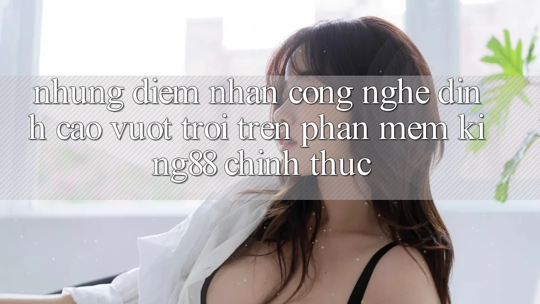 Những Điểm Nhấn Công Nghệ Đỉnh cao vượt trội Trên Phần mềm King88 Chính Thức Những Điểm Nhấn Công Nghệ Đỉnh cao vượt trội Trên Phần mềm King88 Chính Thức