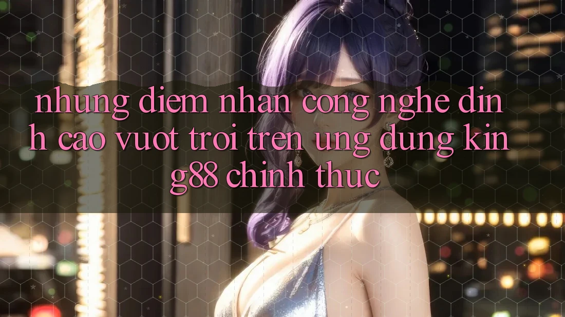 Những Điểm Nhấn Công Nghệ Đỉnh cao vượt trội Trên Ứng Dụng King88 Chính Thức