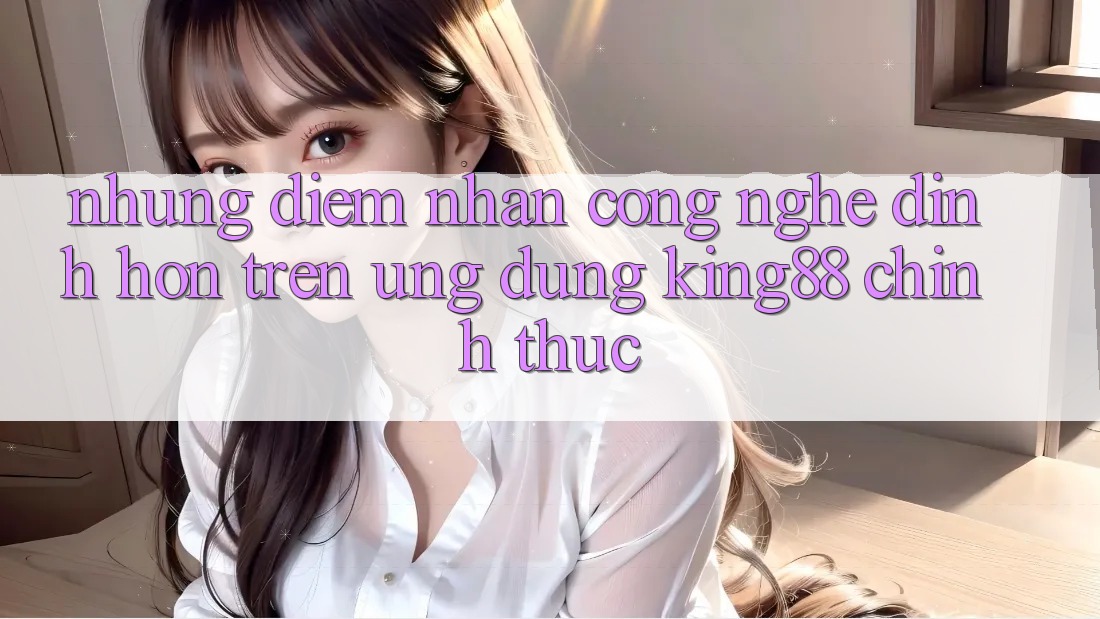 Những Điểm Nhấn Công Nghệ Đỉnh hơn Trên Ứng Dụng King88 Chính Thức Những Điểm Nhấn Công Nghệ Đỉnh hơn Trên Ứng Dụng King88 Chính Thức