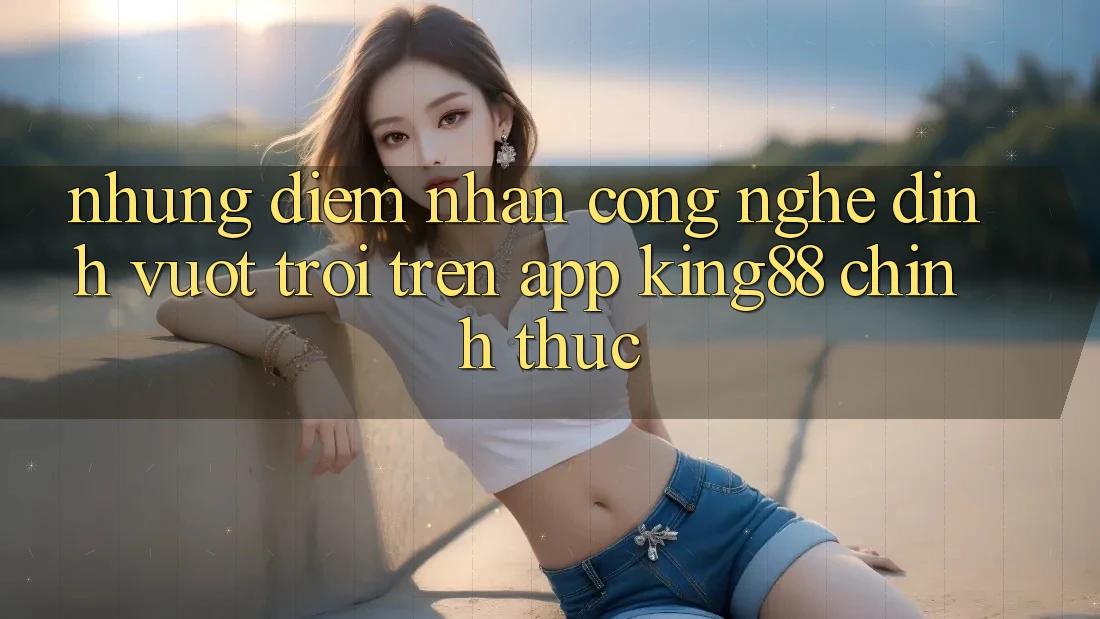 Những Điểm Nhấn Công Nghệ Đỉnh vượt trội Trên App King88 Chính Thức Những Điểm Nhấn Công Nghệ Đỉnh vượt trội Trên App King88 Chính Thức